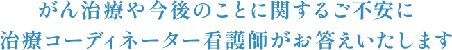 がん治療や今後のことに関するご不安に治療コーディネーター看護師がお答えいたします