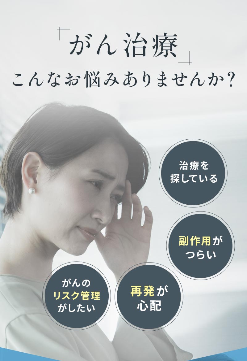 がん治療こんなお悩みありませんか？ 再発が心配 治療を探している 副作用がつらい がんのリスク管理がしたい